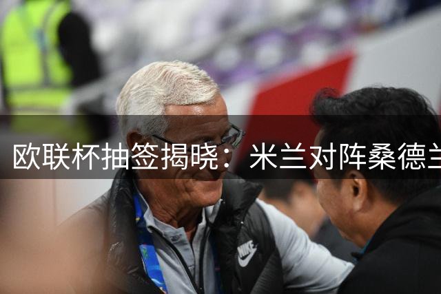 欧联杯抽签揭晓：米兰对阵桑德兰伯恩茅斯，皇家社会遭遇英超双雄